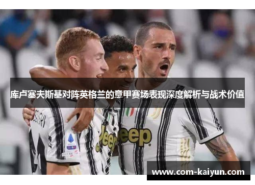 库卢塞夫斯基对阵英格兰的意甲赛场表现深度解析与战术价值