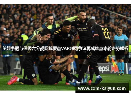 英超争冠与保级六分战图解要点VAR判罚争议再成焦点本轮走势解析