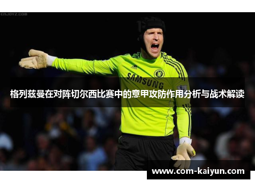 格列兹曼在对阵切尔西比赛中的意甲攻防作用分析与战术解读 格列兹曼在对阵切尔西比赛中的意甲攻防作用分析与战术解读