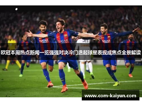 欧冠本周热点新闻一览强强对决冷门迭起球星表现成焦点全景解读