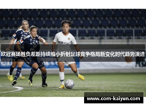 欧冠赛场胜负差距持续缩小折射足球竞争格局新变化时代趋势演进 欧冠赛场胜负差距持续缩小折射足球竞争格局新变化时代趋势演进