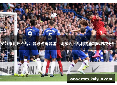 英超本轮焦点战：曼联对阵曼城、切尔西迎战利物浦精彩对决分析