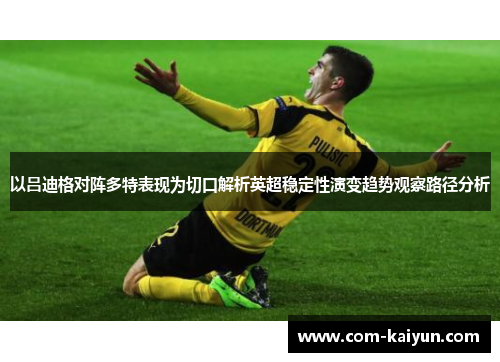 以吕迪格对阵多特表现为切口解析英超稳定性演变趋势观察路径分析 以吕迪格对阵多特表现为切口解析英超稳定性演变趋势观察路径分析
