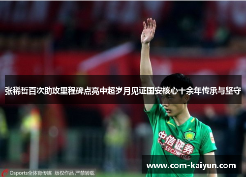 张稀哲百次助攻里程碑点亮中超岁月见证国安核心十余年传承与坚守 张稀哲百次助攻里程碑点亮中超岁月见证国安核心十余年传承与坚守