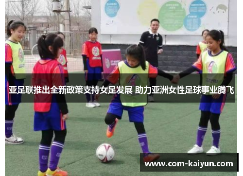 亚足联推出全新政策支持女足发展 助力亚洲女性足球事业腾飞
