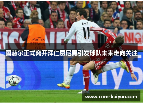 图赫尔正式离开拜仁慕尼黑引发球队未来走向关注