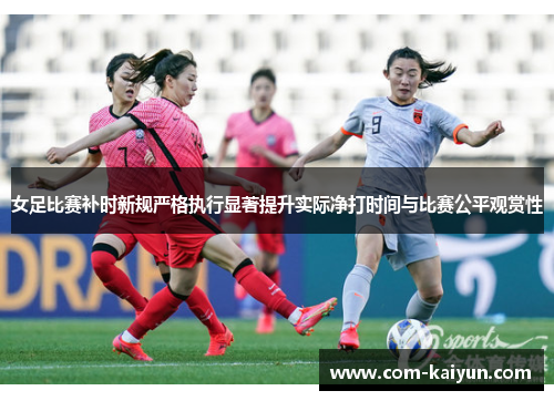 女足比赛补时新规严格执行显著提升实际净打时间与比赛公平观赏性