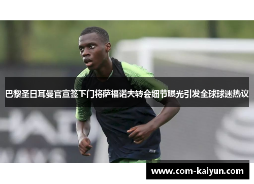 巴黎圣日耳曼官宣签下门将萨福诺夫转会细节曝光引发全球球迷热议