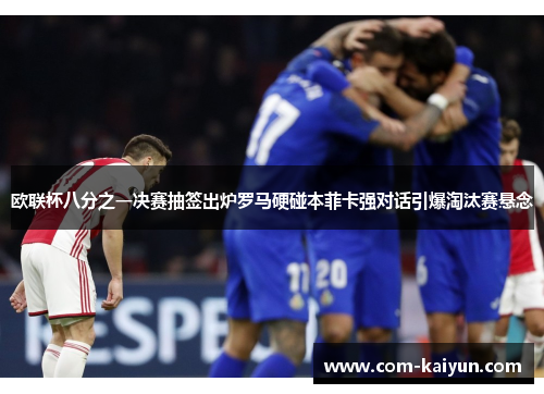 欧联杯八分之一决赛抽签出炉罗马硬碰本菲卡强对话引爆淘汰赛悬念 欧联杯八分之一决赛抽签出炉罗马硬碰本菲卡强对话引爆淘汰赛悬念