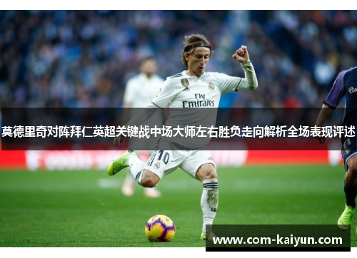 莫德里奇对阵拜仁英超关键战中场大师左右胜负走向解析全场表现评述 莫德里奇对阵拜仁英超关键战中场大师左右胜负走向解析全场表现评述