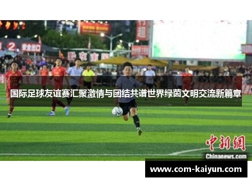 国际足球友谊赛汇聚激情与团结共谱世界绿茵文明交流新篇章 国际足球友谊赛汇聚激情与团结共谱世界绿茵文明交流新篇章