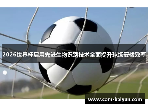 2026世界杯启用先进生物识别技术全面提升球场安检效率