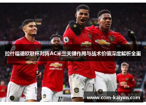 拉什福德欧联杯对阵AC米兰关键作用与战术价值深度解析全面 拉什福德欧联杯对阵AC米兰关键作用与战术价值深度解析全面
